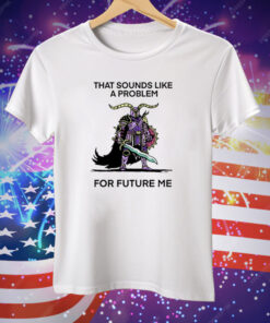 That Sounds Like A Problem For Future Me Tee Shirt