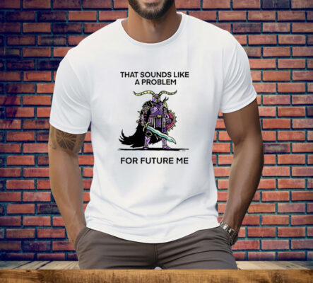 That Sounds Like A Problem For Future Me Tee Shirt