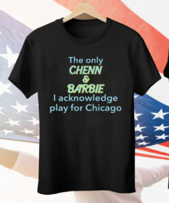 The Only Chenn & Barbie I Acknowledge Play For Chicago Tee Shirt