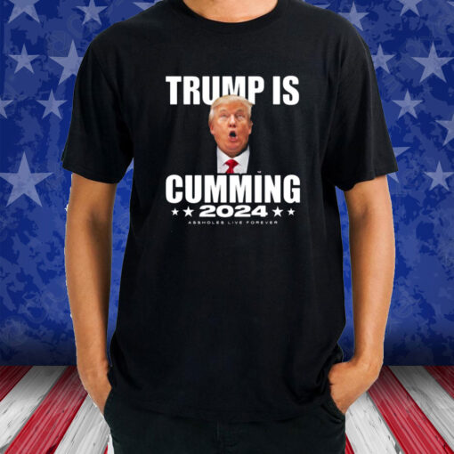 Trump Is Cumming 2024 Assholes Live Forever T-Shirt