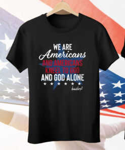 We Are Americans And Americans Kneel To God And God Alone Tee Shirt