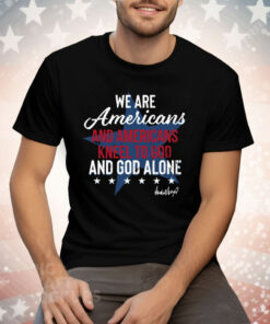 We Are Americans And Americans Kneel To God And God Alone Tee Shirt