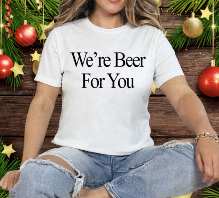 We’re Beer For You Tee Shirt