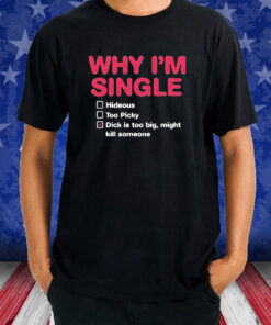 Why I’m Single Hideous Too Picky Dick Is Too Big Might Kill Someone T-Shirt