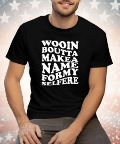 Wooin Boutta Makea Name Formy Selfere Tee Shirt