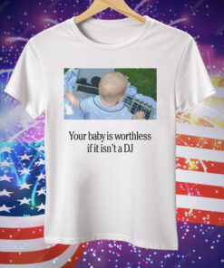 Your Baby Is Worthless If It Isn’t A DJ Tee Shirt