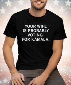 Your Wife Is Probably Voting For Kamala Tee Shirt