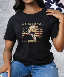 As I Was Saying Trump Tee Shirt