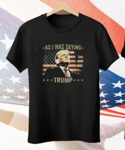 As I Was Saying Trump Tee Shirt