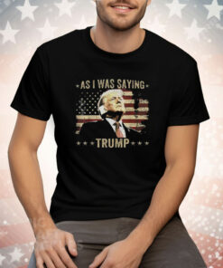 As I Was Saying Trump Tee Shirt