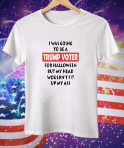 I Was Going To Be A Trump Voter For Halloween But My Head Wouldn’t Fit Up My Ass Tee Shirt