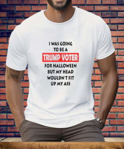 I Was Going To Be A Trump Voter For Halloween But My Head Wouldn’t Fit Up My Ass Tee Shirt