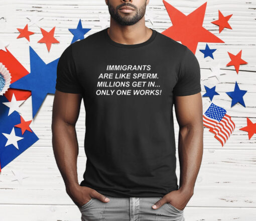 Immigrants Are Like Sperm Millions Get In Only One Works T-Shirt