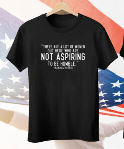 Kamala Harris There Are A Lot Of Women Not Aspiring To Be Humble Tee Shirt