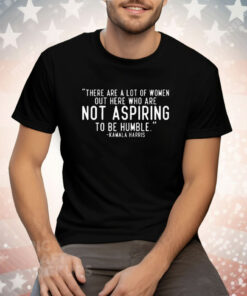 Kamala Harris There Are A Lot Of Women Not Aspiring To Be Humble Tee Shirt