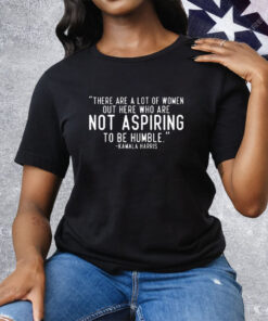 Kamala Harris There Are A Lot Of Women Not Aspiring To Be Humble Tee Shirt