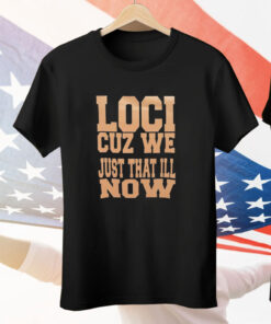 Loci cuz we just that ill now Tee Shirt