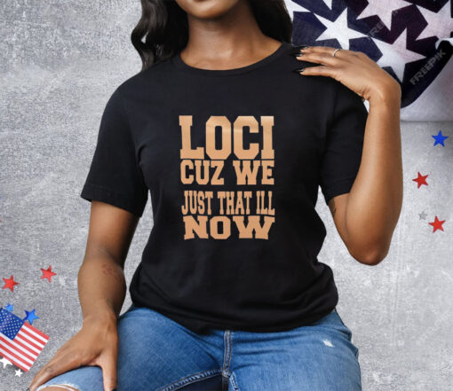 Loci cuz we just that ill now Tee Shirt