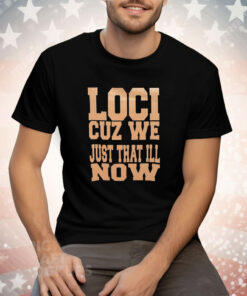 Loci cuz we just that ill now Tee Shirt