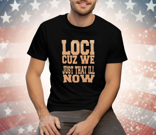 Loci cuz we just that ill now Tee Shirt