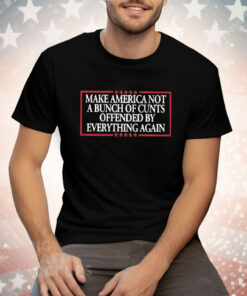 Make America Not A Bunch Of Cunts Offended By Everything Again Tee Shirt