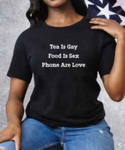 Tea Is Gay Food Is Sex Phones Are Love Tee Shirt