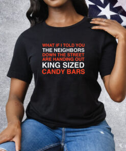 What if i told you the neighbors down the street are handing out king sized candy bars T-Shirt