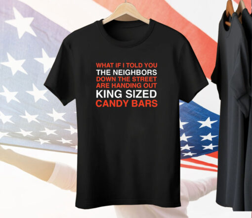 What if i told you the neighbors down the street are handing out king sized candy bars T-Shirt