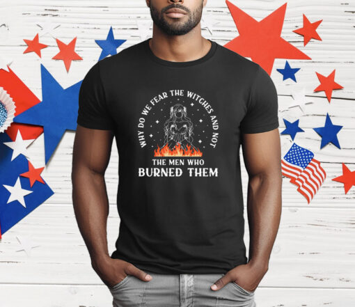 Why do we fear the witches and not the men who burned them T-Shirt