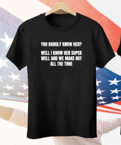 You Hardly Know Her Well I Know Her Super Well And We Make Out All The Time Tee Shirt