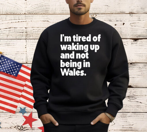 I’m tired of waking up and not being in Wales T-Shirt