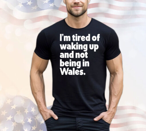 I’m tired of waking up and not being in Wales T-Shirt