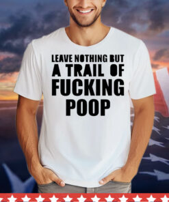 Leave nothing but a trail of fucking poop T-Shirt