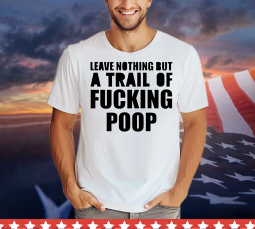 Leave nothing but a trail of fucking poop T-Shirt