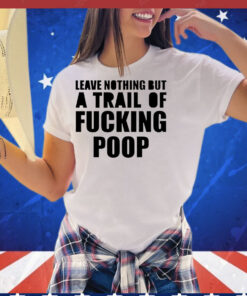 Leave nothing but a trail of fucking poop T-Shirt