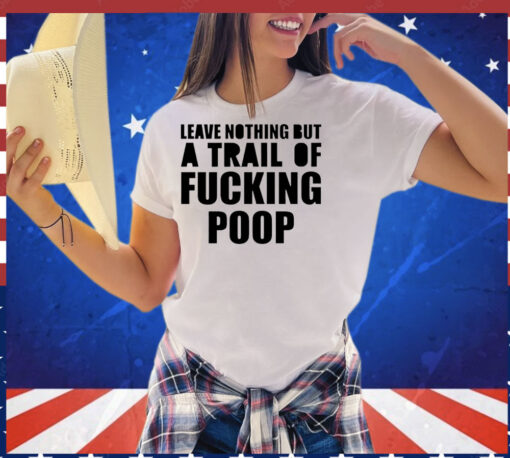 Leave nothing but a trail of fucking poop T-Shirt