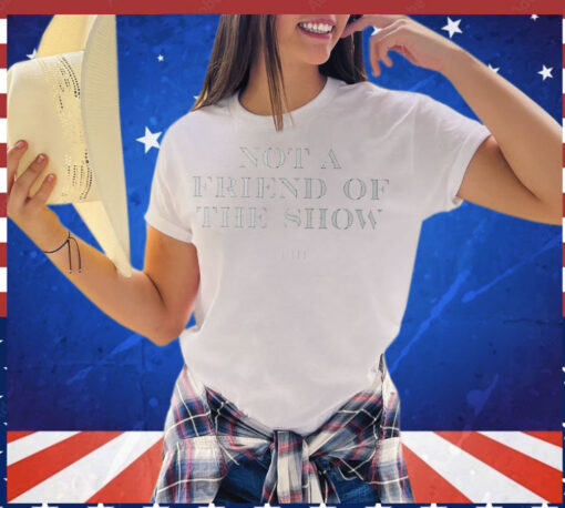 Not a friend of the show trih T-Shirt