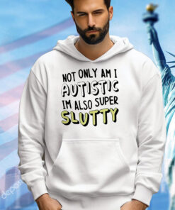 Not only i am i autistic im also super slutty T-Shirt