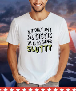 Not only i am i autistic im also super slutty T-Shirt