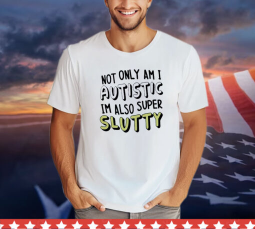 Not only i am i autistic im also super slutty T-Shirt