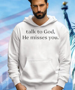 Talk to god he misses you T-Shirt