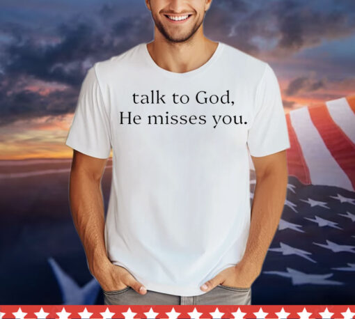 Talk to god he misses you T-Shirt