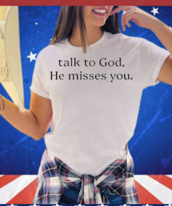 Talk to god he misses you T-Shirt