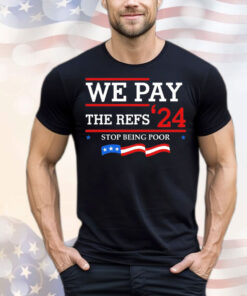 We pay The Refs 24 stop being poor T-Shirt