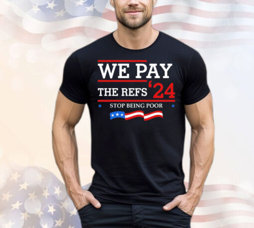 We pay The Refs 24 stop being poor T-Shirt