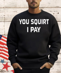 You squirt i pay T-Shirt