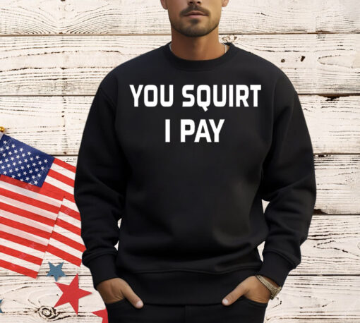 You squirt i pay T-Shirt