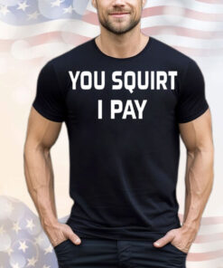 You squirt i pay T-Shirt