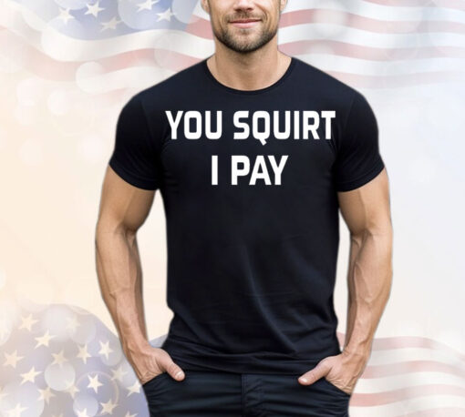 You squirt i pay T-Shirt