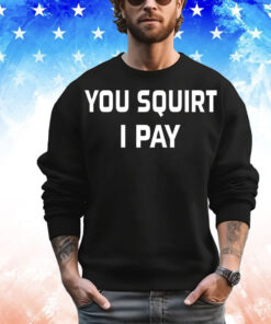 You squirt i pay T-Shirt